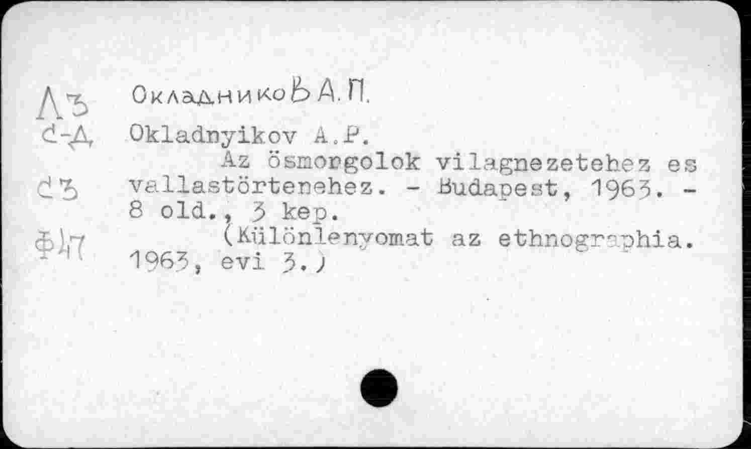 ﻿м đ-Д
съ
Складни ко lb А. П.
Okladnyikov А.Р.
Az ösmorgolok vilagnezetehez es vallastörtenehez. - Budapest, 1963. -8 old., 5 kep.
(Különlenvomat az ethnographia. 1963, evi 3.;